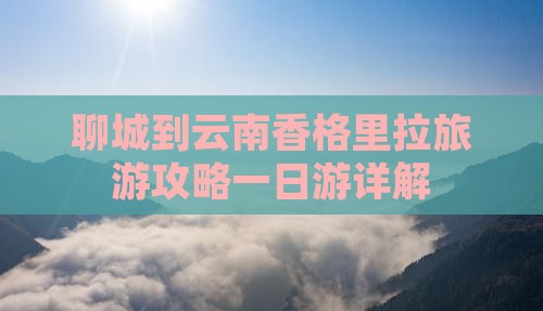 聊城到云南香格里拉旅游攻略一日游详解
