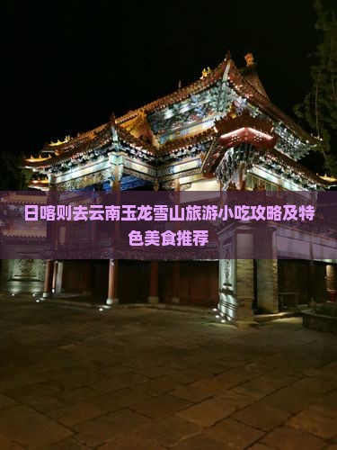 日喀则去云南玉龙雪山旅游小吃攻略及特色美食推荐