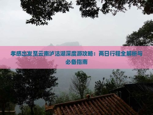 孝感出发至云南泸沽湖深度游攻略：两日行程全解析与必备指南