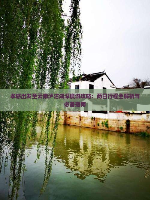 孝感出发至云南泸沽湖深度游攻略：两日行程全解析与必备指南