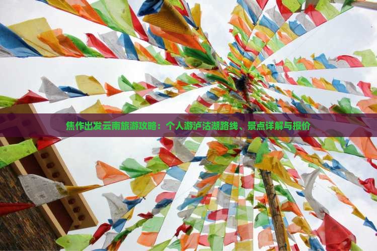 焦作出发云南旅游攻略：个人游泸沽湖路线、景点详解与报价