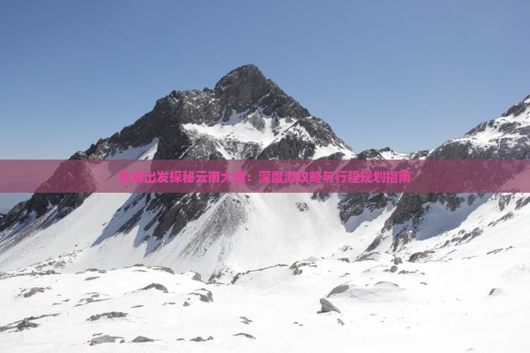 盐城出发探秘云南大理：深度游攻略与行程规划指南