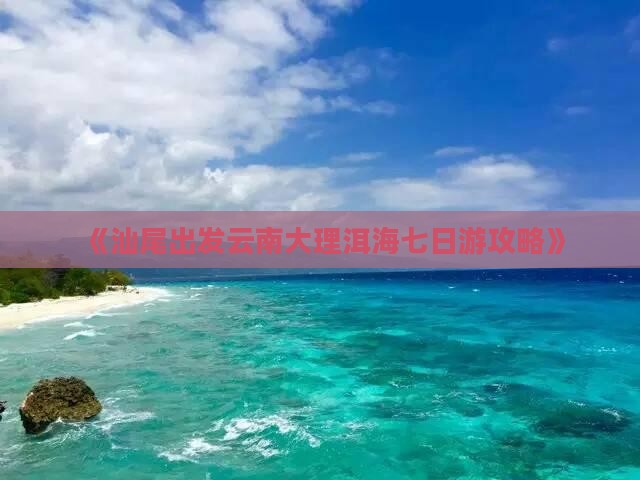 《汕尾出发云南大理洱海七日游攻略》