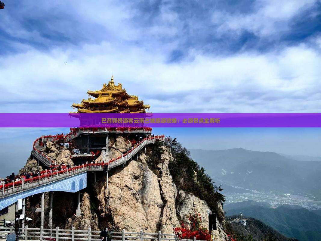 巴音郭楞游客云南古城旅游攻略：必游景点全解析