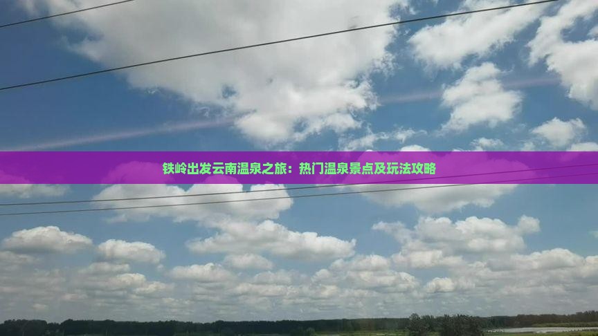 铁岭出发云南温泉之旅：热门温泉景点及玩法攻略