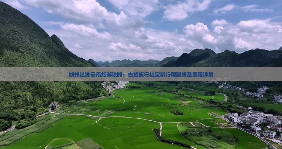 朔州出发云南旅游攻略：古城旅行社定制行程路线及费用详解