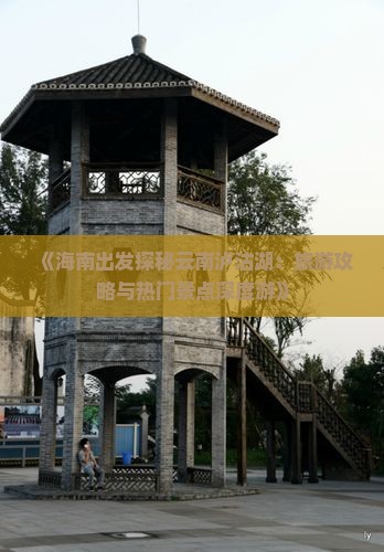 《海南出发探秘云南泸沽湖：旅游攻略与热门景点深度游》