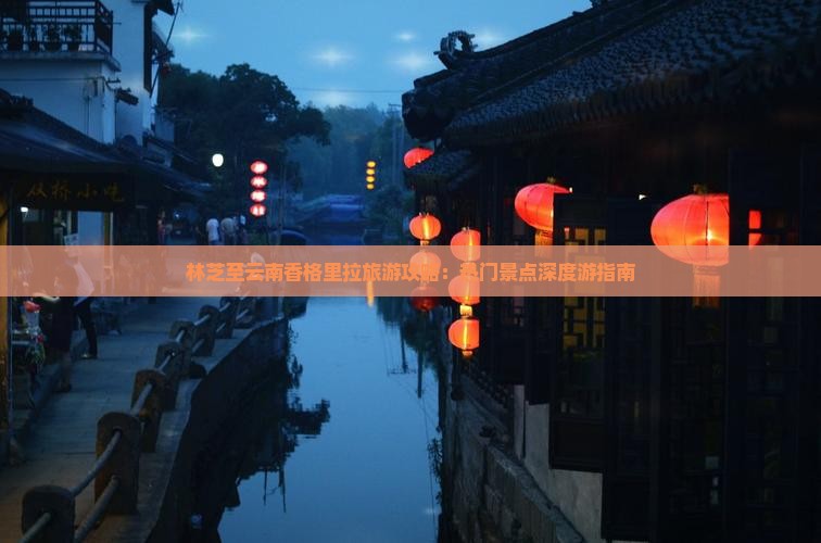 林芝至云南香格里拉旅游攻略：热门景点深度游指南