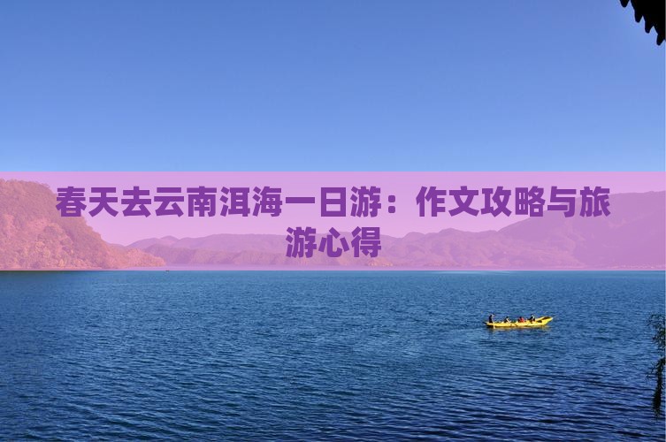 春天去云南洱海一日游：作文攻略与旅游心得