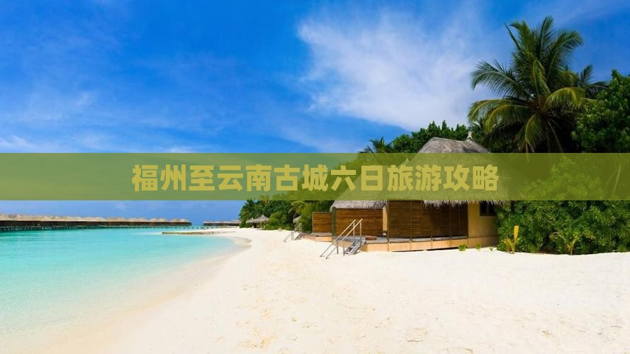 福州至云南古城六日旅游攻略