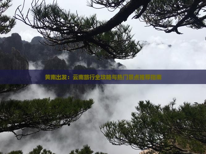 黄南出发：云南旅行全攻略与热门景点推荐指南