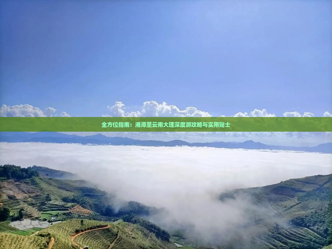 全方位指南：湘潭至云南大理深度游攻略与实用贴士
