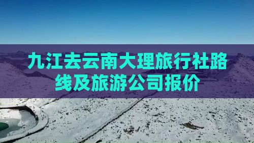 九江去云南大理旅行社路线及旅游公司报价