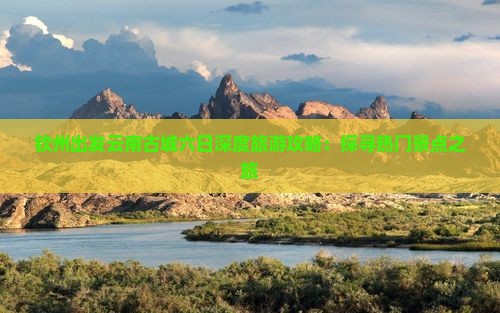 钦州出发云南古城六日深度旅游攻略：探寻热门景点之旅