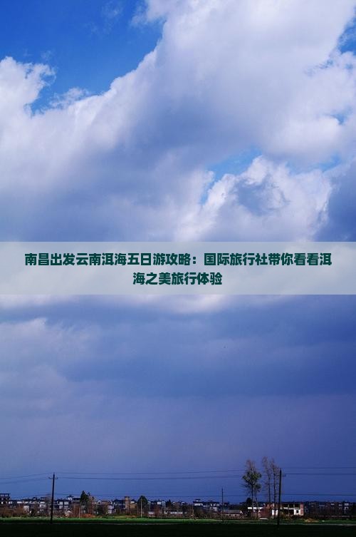 南昌出发云南洱海五日游攻略：国际旅行社带你看看洱海之美旅行体验