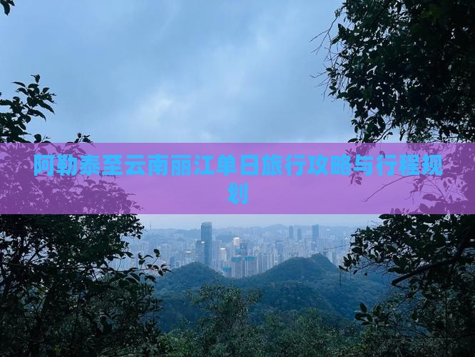 阿勒泰至云南丽江单日旅行攻略与行程规划