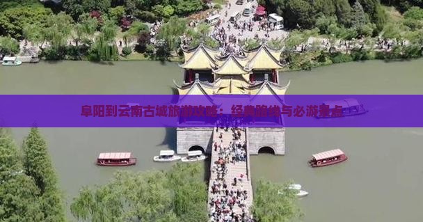 阜阳到云南古城旅游攻略：经典路线与必游景点