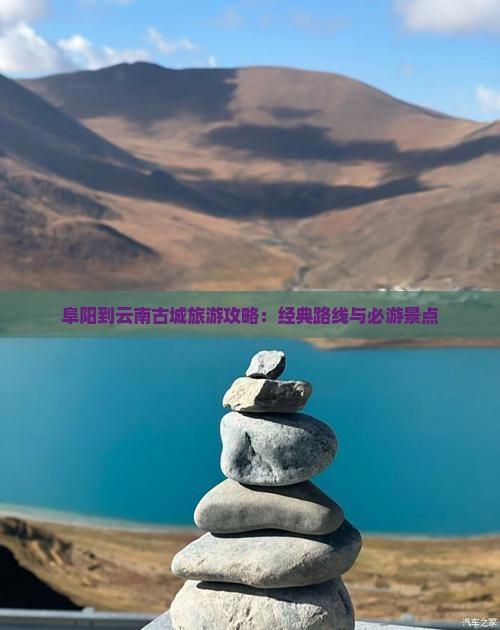 阜阳到云南古城旅游攻略：经典路线与必游景点
