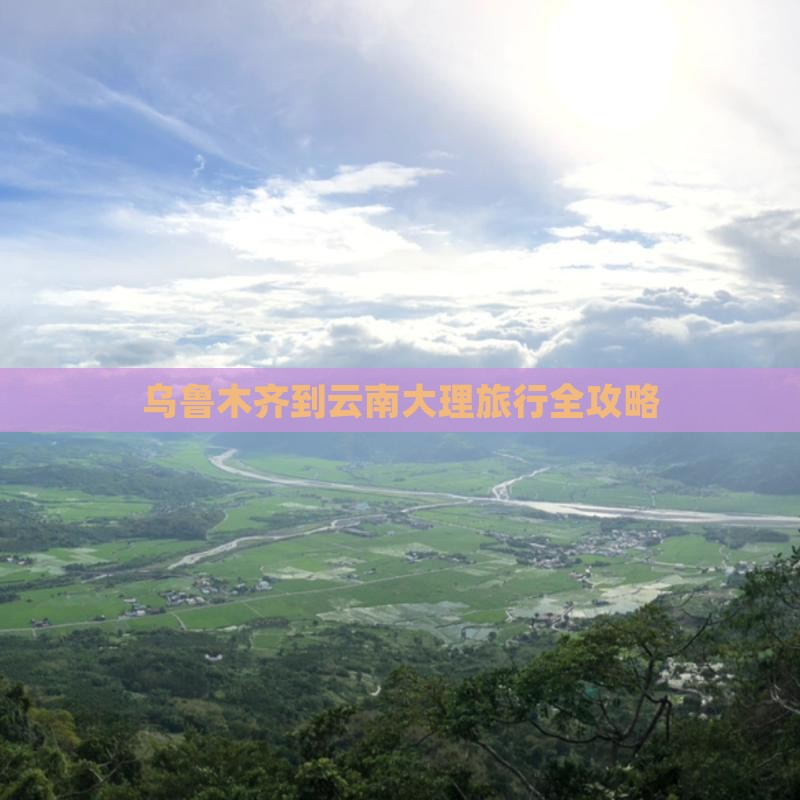 乌鲁木齐到云南大理旅行全攻略
