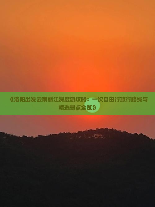 《洛阳出发云南丽江深度游攻略：一次自由行旅行路线与精选景点全览》