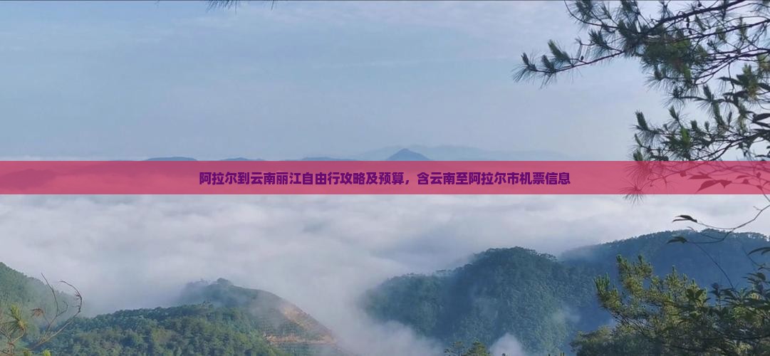 阿拉尔到云南丽江自由行攻略及预算，含云南至阿拉尔市机票信息