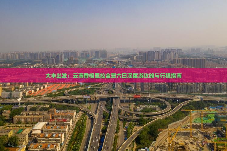 大丰出发：云南香格里拉全景六日深度游攻略与行程指南
