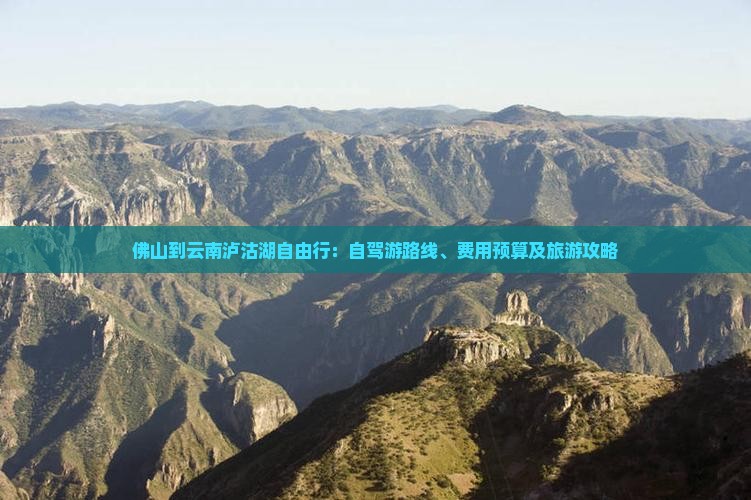 佛山到云南泸沽湖自由行：自驾游路线、费用预算及旅游攻略