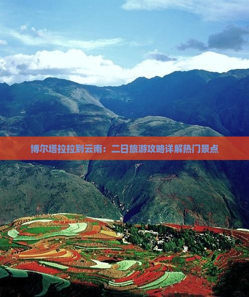 博尔塔拉拉到云南：二日旅游攻略详解热门景点
