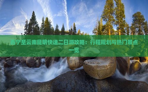 西宁至云南昆明快速二日游攻略：行程规划与热门景点一览