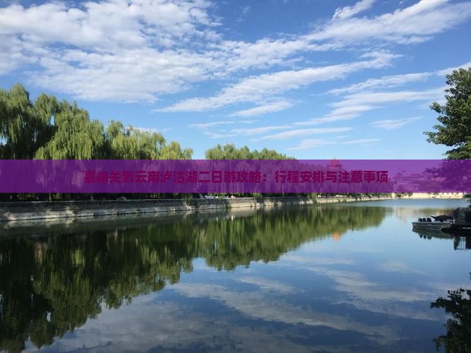 嘉峪关到云南泸沽湖二日游攻略：行程安排与注意事项
