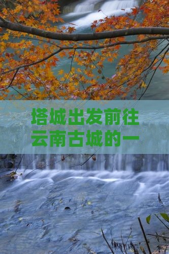 塔城出发前往云南古城的一日游攻略