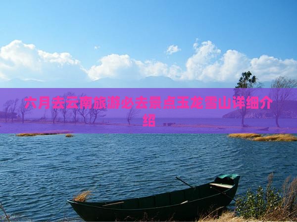 六月去云南旅游必去景点玉龙雪山详细介绍