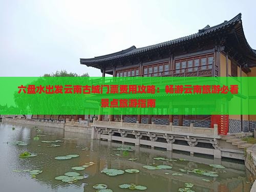 六盘水出发云南古城门票费用攻略：畅游云南旅游必看景点旅游指南