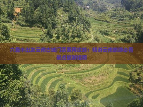 六盘水出发云南古城门票费用攻略：畅游云南旅游必看景点旅游指南