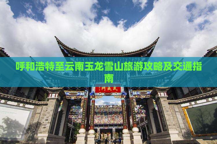 呼和浩特至云南玉龙雪山旅游攻略及交通指南