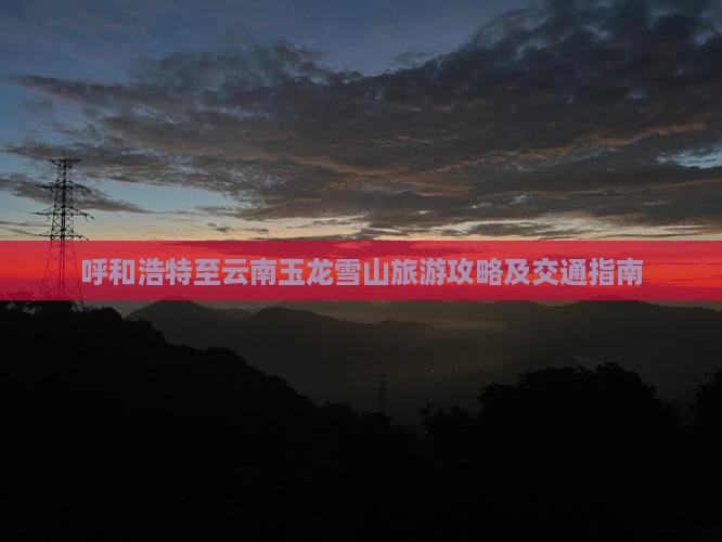 呼和浩特至云南玉龙雪山旅游攻略及交通指南