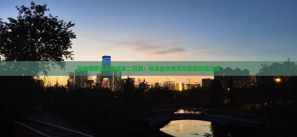 巴音郭楞去云南温泉二日游：探寻自然奇观与民族风情之旅