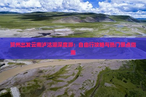 贺州出发云南泸沽湖深度游：自由行攻略与热门景点指南