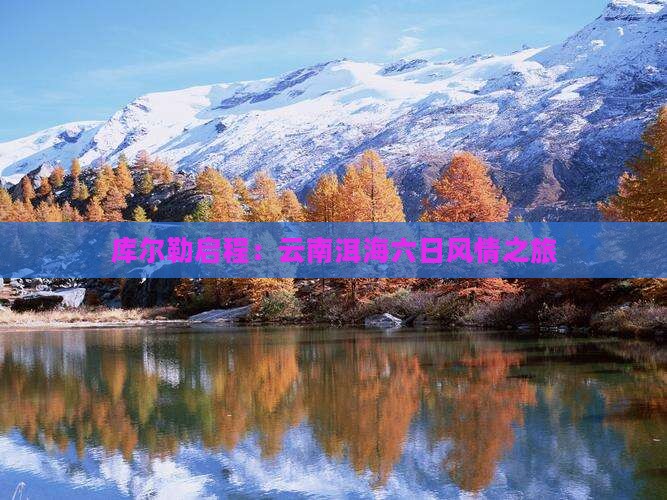 库尔勒启程：云南洱海六日风情之旅