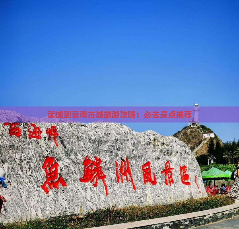 武威到云南古城旅游攻略：必去景点推荐
