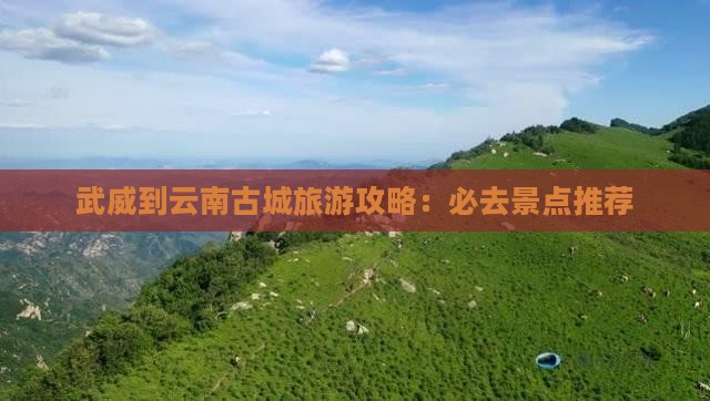 武威到云南古城旅游攻略：必去景点推荐