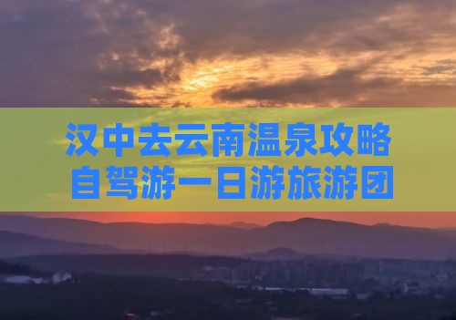 汉中去云南温泉攻略自驾游一日游旅游团报价