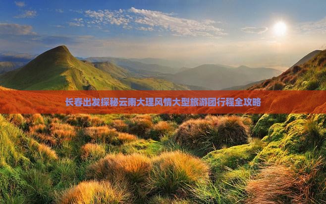 长春出发探秘云南大理风情大型旅游团行程全攻略