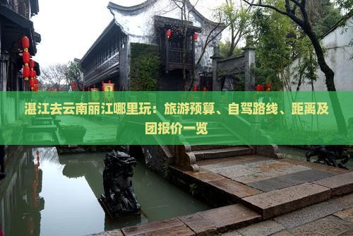 湛江去云南丽江哪里玩：旅游预算、自驾路线、距离及团报价一览