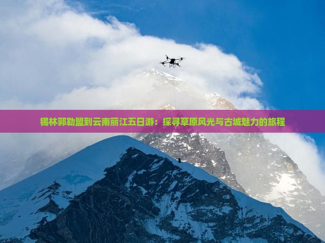 锡林郭勒盟到云南丽江五日游：探寻草原风光与古城魅力的旅程