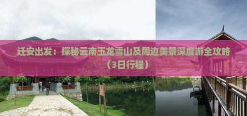 迁安出发：探秘云南玉龙雪山及周边美景深度游全攻略（3日行程）