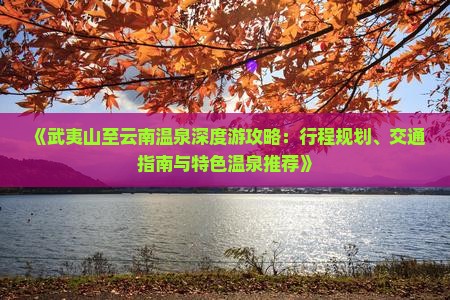 《武夷山至云南温泉深度游攻略：行程规划、交通指南与特色温泉推荐》