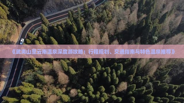 《武夷山至云南温泉深度游攻略：行程规划、交通指南与特色温泉推荐》
