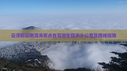 云浮到云南洱海景点自驾游全程多少公里及路线指南