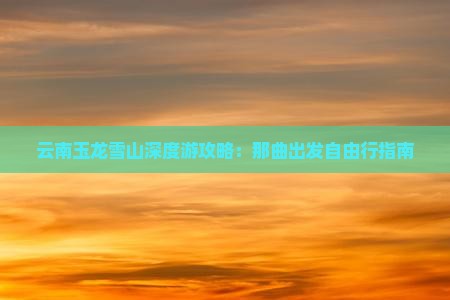 云南玉龙雪山深度游攻略：那曲出发自由行指南
